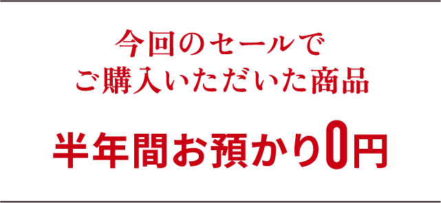 今回のセールでご購入いただいた商品 半年間お預かり0円